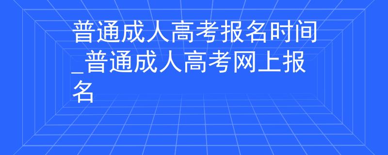 普通成人高考报名时间_普通成人高考网上报名