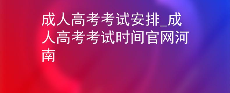 成人高考考试安排_成人高考考试时间官网河南