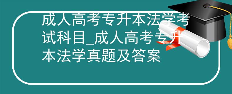 成人高考专升本法学考试科目_成人高考专升本法学真题及答案