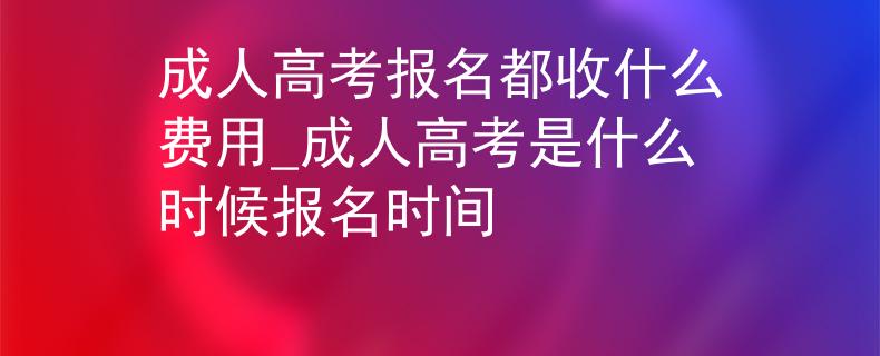 成人高考报名都收什么费用_成人高考是什么时候报名时间