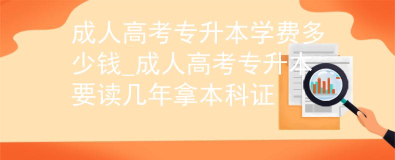 成人高考专升本学费多少钱_成人高考专升本要读几年拿本科证