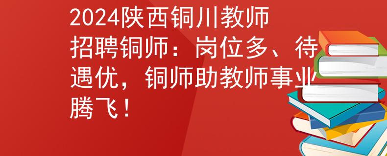 2024陕西铜川教师招聘铜师：岗位多、待遇优，铜师助教师事业腾飞！