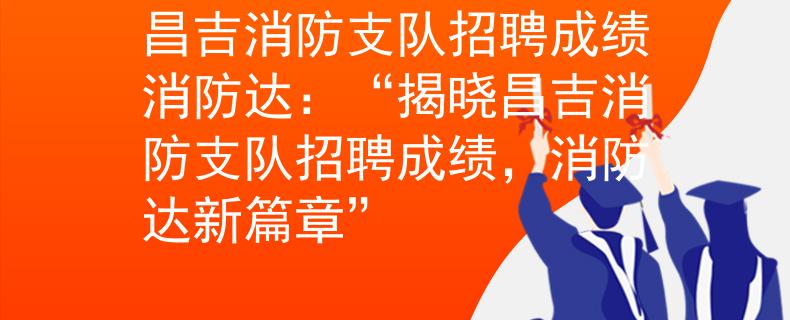 昌吉消防支队招聘成绩消防达：“揭晓昌吉消防支队招聘成绩，消防达新篇章”