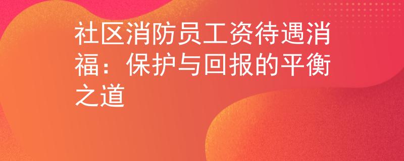 社区消防员工资待遇消福：保护与回报的平衡之道