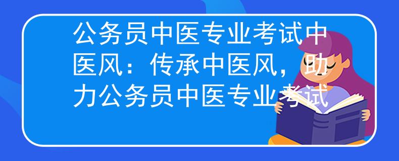 公务员中医专业考试中医风：传承中医风，助力公务员中医专业考试