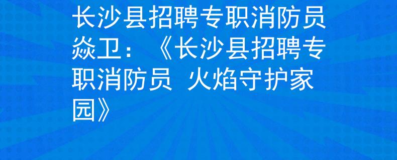 长沙县招聘专职消防员焱卫：《长沙县招聘专职消防员 火焰守护家园》
