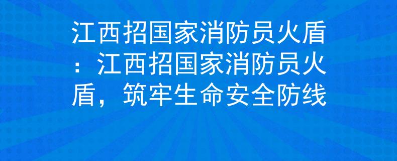 江西招国家消防员火盾：江西招国家消防员火盾，筑牢生命安全防线