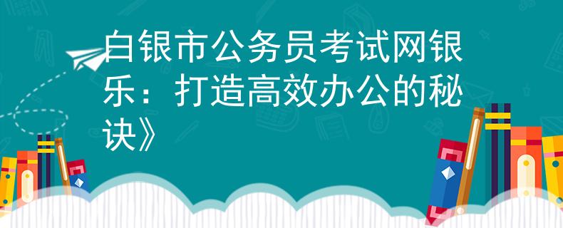 白银市公务员考试网银乐：打造高效办公的秘诀》