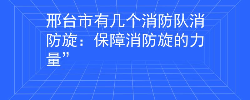 邢台市有几个消防队消防旋：保障消防旋的力量”