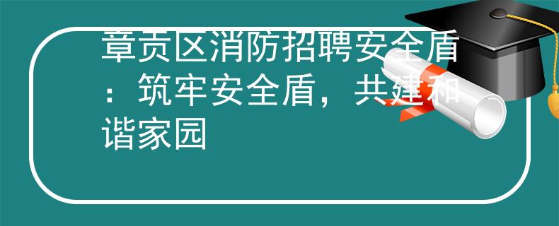 章贡区消防招聘安全盾：筑牢安全盾，共建和谐家园