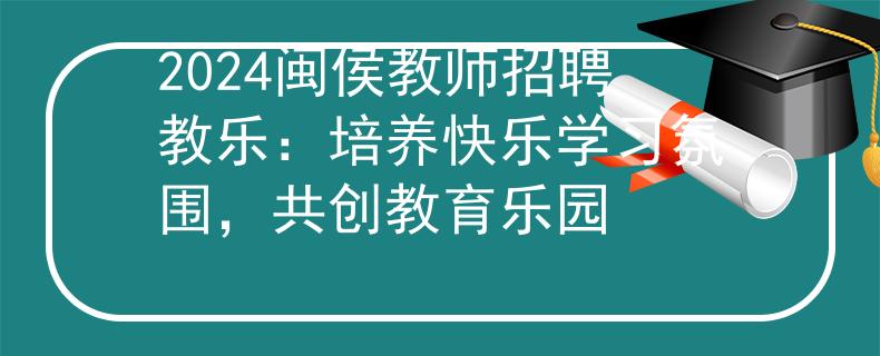 2024闽侯教师招聘教乐：培养快乐学习氛围，共创教育乐园