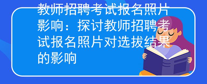 教师招聘考试报名照片影响：探讨教师招聘考试报名照片对选拔结果的影响