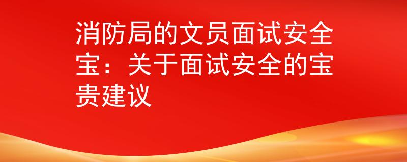 消防局的文员面试安全宝：关于面试安全的宝贵建议