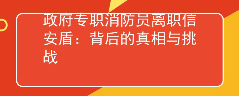 政府专职消防员离职信安盾：背后的真相与挑战