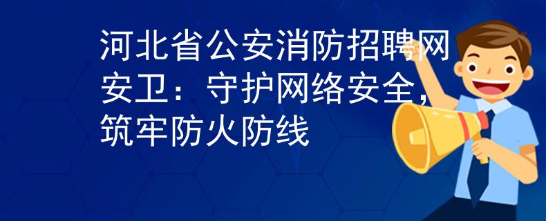 河北省公安消防招聘网安卫：守护网络安全，筑牢防火防线