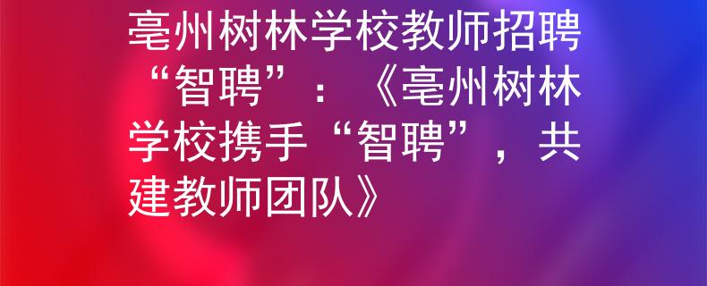 亳州树林学校教师招聘“智聘”：《亳州树林学校携手“智聘”，共建教师团队》