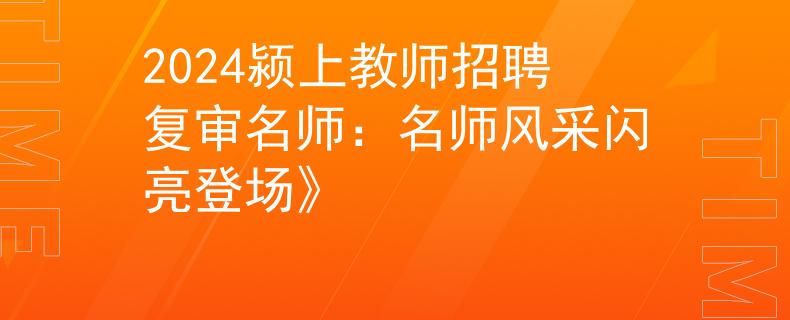 2024颍上教师招聘复审名师：名师风采闪亮登场》