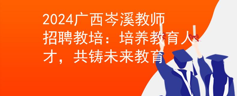 2024广西岑溪教师招聘教培：培养教育人才，共铸未来教育