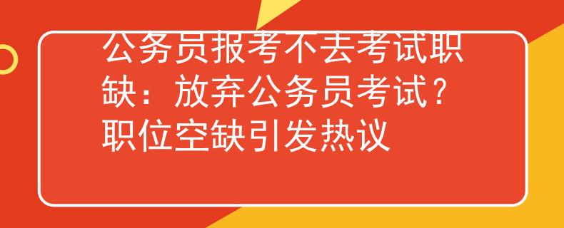 公务员报考不去考试职缺：放弃公务员考试？职位空缺引发热议