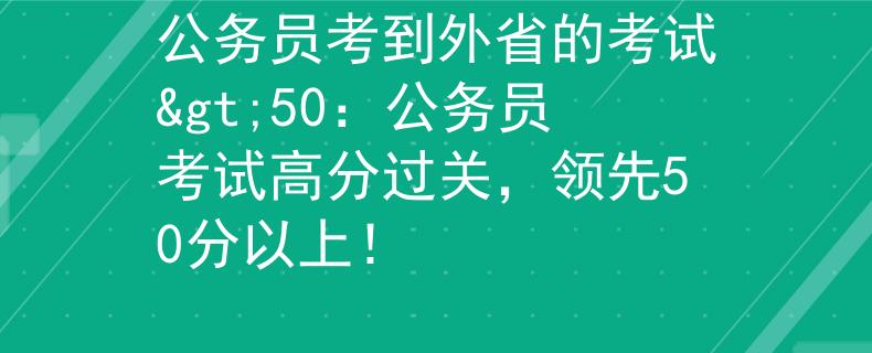 公务员考到外省的考试>50：公务员考试高分过关，领先50分以上！