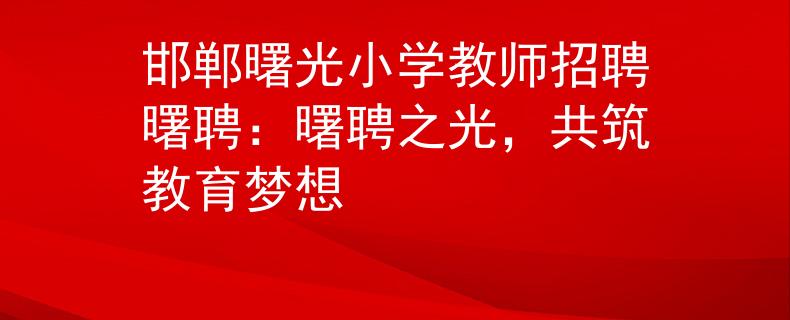 邯郸曙光小学教师招聘曙聘：曙聘之光，共筑教育梦想
