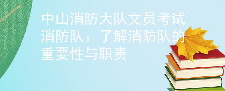 中山消防大队文员考试消防队：了解消防队的重要性与职责