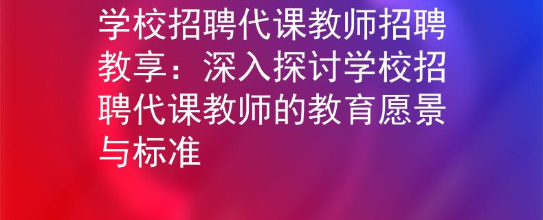 学校招聘代课教师招聘教享：深入探讨学校招聘代课教师的教育愿景与标准