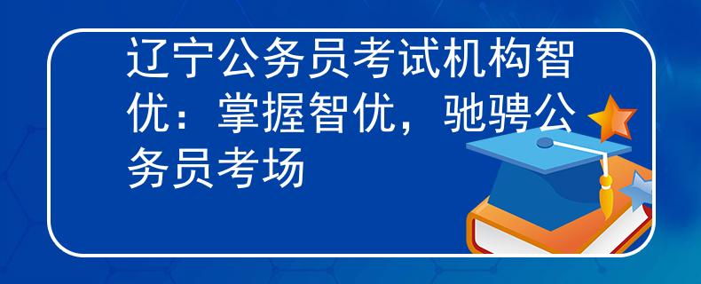 辽宁公务员考试机构智优：掌握智优，驰骋公务员考场