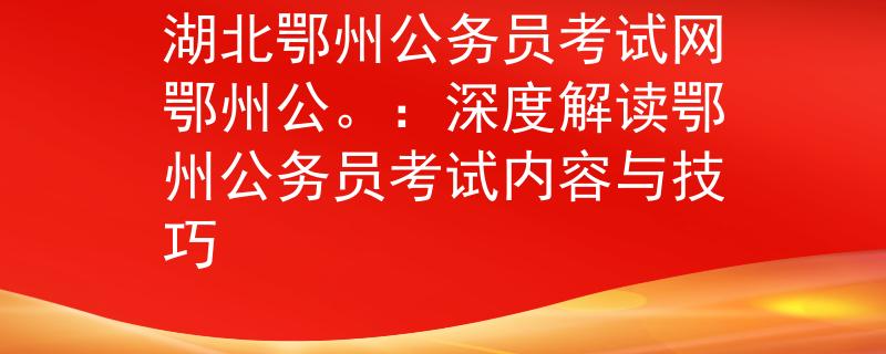 湖北鄂州公务员考试网鄂州公。：深度解读鄂州公务员考试内容与技巧