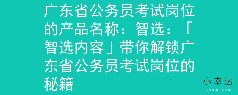 广东省公务员考试岗位广东省公务员考试岗位的产品名称：智选：「智选内容」带你解锁广东省公务员考试岗位的秘籍
