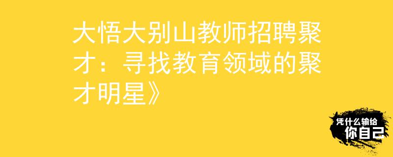 大悟大别山教师招聘聚才：寻找教育领域的聚才明星》