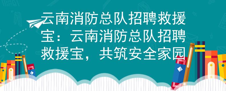 云南消防总队招聘救援宝：云南消防总队招聘救援宝，共筑安全家园