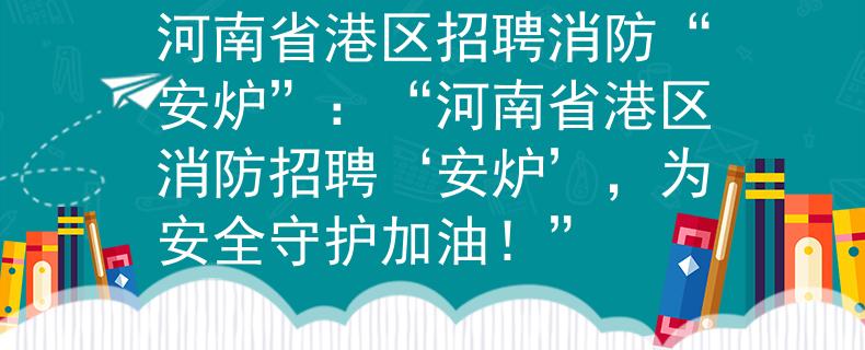 河南省港区招聘消防“安炉”：“河南省港区消防招聘‘安炉’，为安全守护加油！”