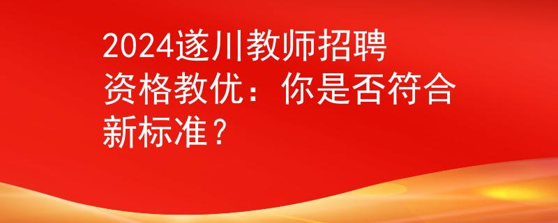 2024遂川教师招聘资格教优：你是否符合新标准？