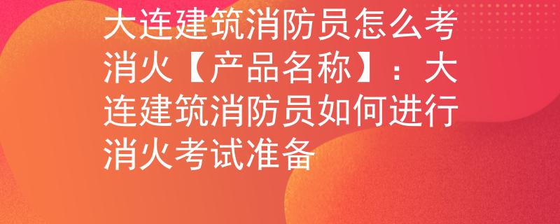 大连建筑消防员怎么考消火【产品名称】：大连建筑消防员如何进行消火考试准备