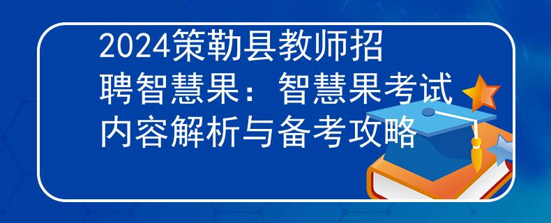 2024策勒县教师招聘智慧果：智慧果考试内容解析与备考攻略
