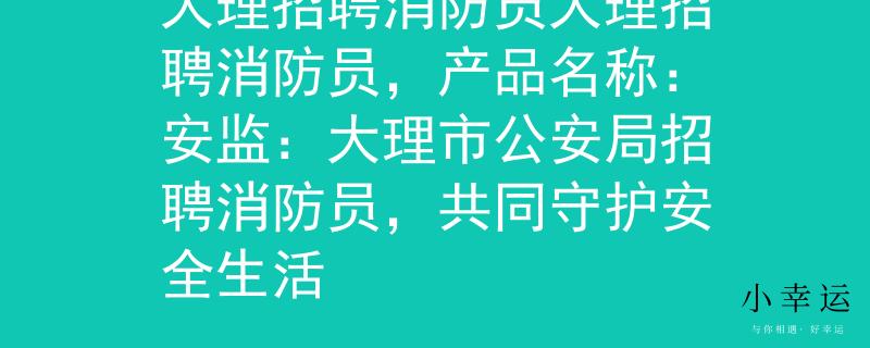 大理招聘消防员大理招聘消防员，产品名称：安监：大理市公安局招聘消防员，共同守护安全生活