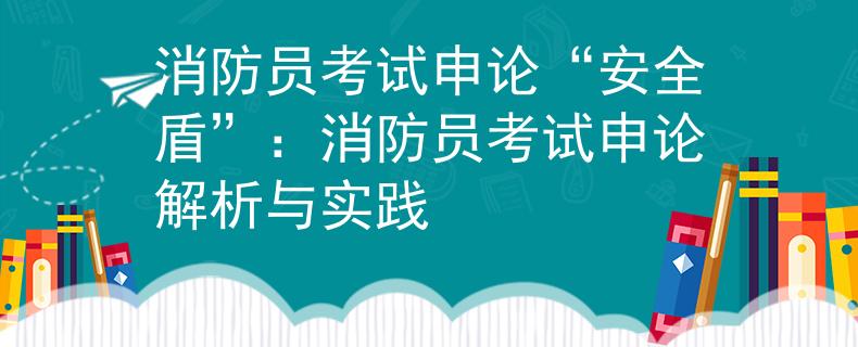 消防员考试申论“安全盾”：消防员考试申论解析与实践