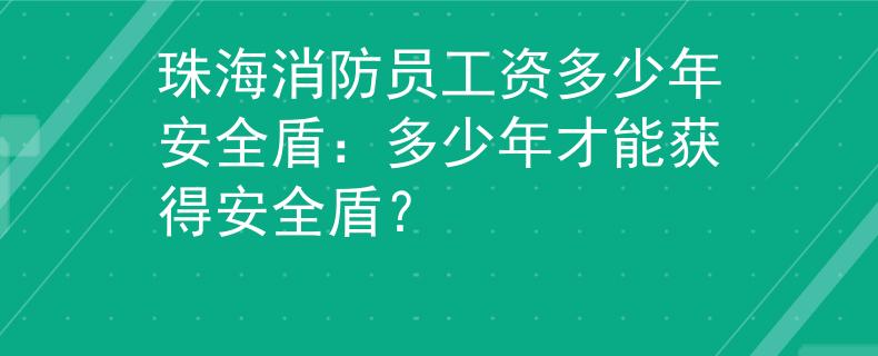 珠海消防员工资多少年安全盾：多少年才能获得安全盾？