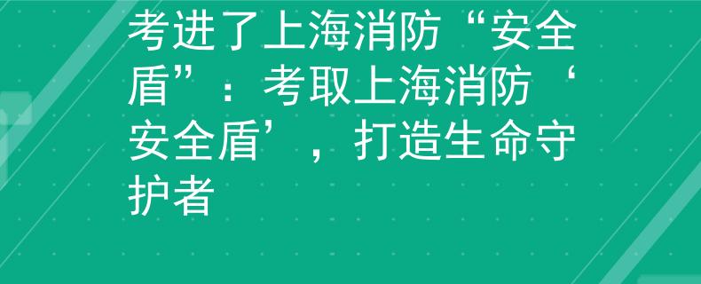 考进了上海消防“安全盾”：考取上海消防‘安全盾’，打造生命守护者