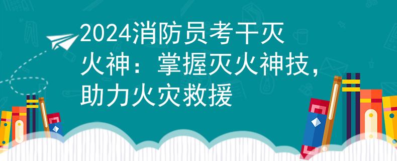 2024消防员考干灭火神：掌握灭火神技，助力火灾救援
