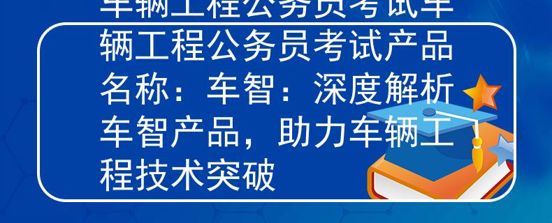 车辆工程公务员考试车辆工程公务员考试产品名称：车智：深度解析车智产品，助力车辆工程技术突破