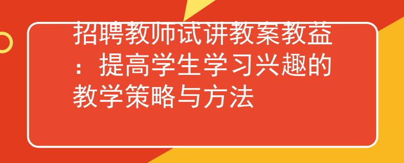 招聘教师试讲教案教益:提高学生学习兴趣的教学策略与方法 招聘教师试讲教案教益:提高学生学习兴趣的教学策略与方法