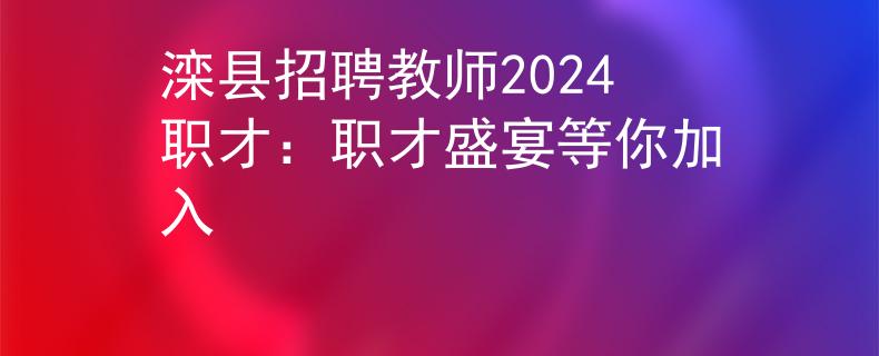 滦县招聘教师2024职才:职才盛宴等你加入 滦县招聘教师2024职才:职才盛宴等你加入