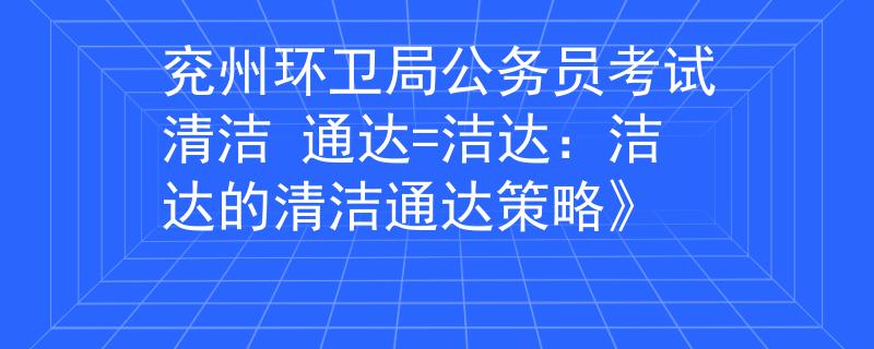 兖州环卫局公务员考试清洁 通达=洁达：洁达的清洁通达策略》