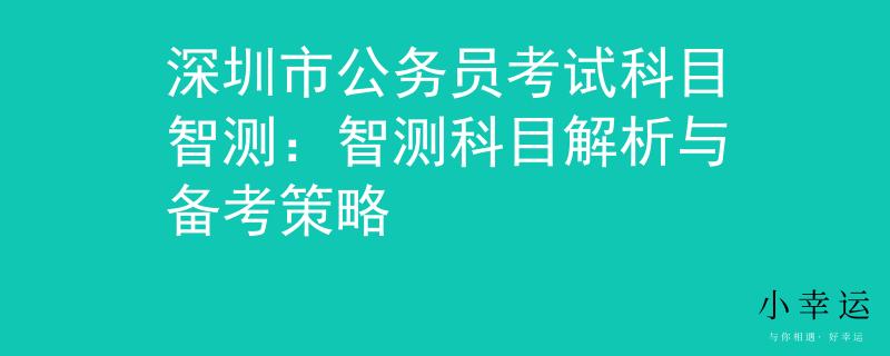 深圳市公务员考试科目智测:智测科目解析与备考策略 深圳市公务员考试科目智测:智测科目解析与备考策略