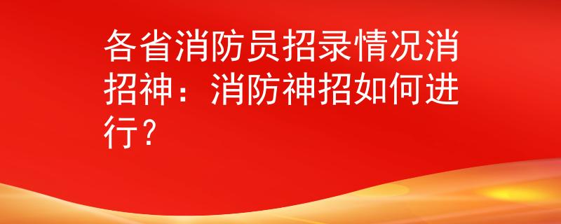 各省消防员招录情况消招神：消防神招如何进行？