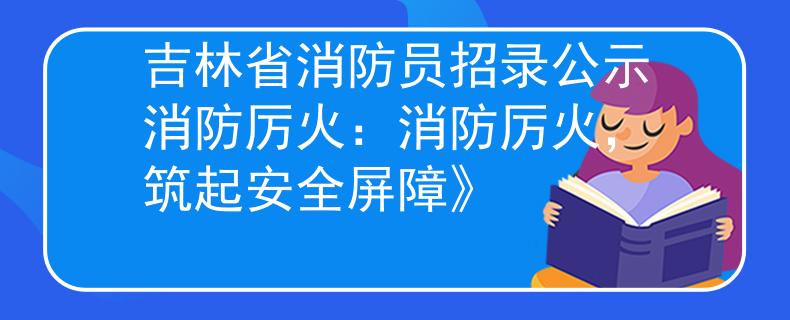 吉林省消防员招录公示消防厉火：消防厉火，筑起安全屏障》