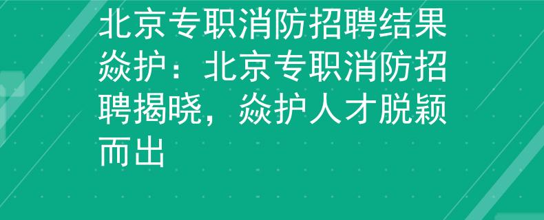 北京专职消防招聘结果焱护:北京专职消防招聘揭晓,焱护人才脱颖而出 北京专职消防招聘结果焱护:北京专职消防招聘揭晓,焱护人才脱颖而出