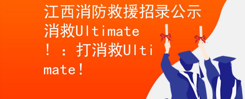 江西消防救援招录公示消救Ultimate! :打消救Ultimate! 江西消防救援招录公示消救Ultimate! :打消救Ultimate!
